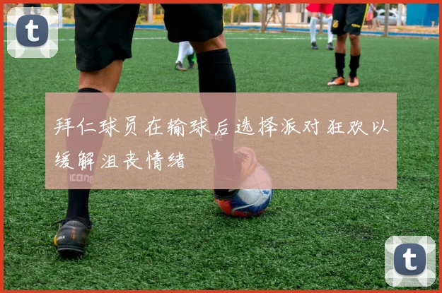 拜仁球员在输球后选择派对狂欢以缓解沮丧情绪