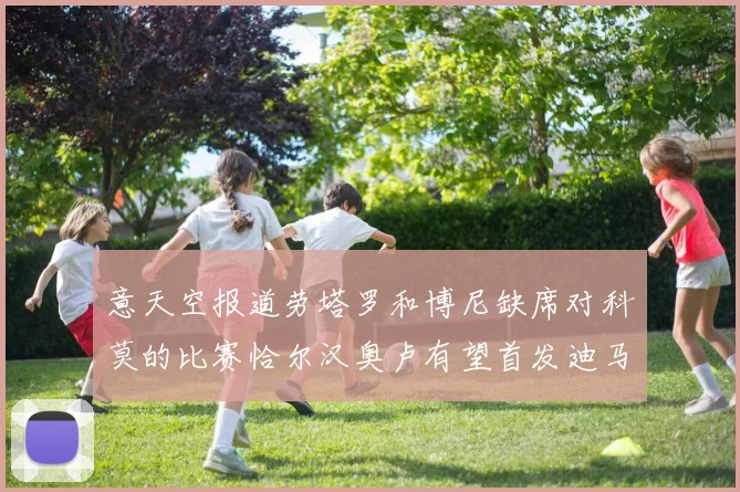 意天空报道劳塔罗和博尼缺席对科莫的比赛恰尔汉奥卢有望首发迪马尔科或将轮休