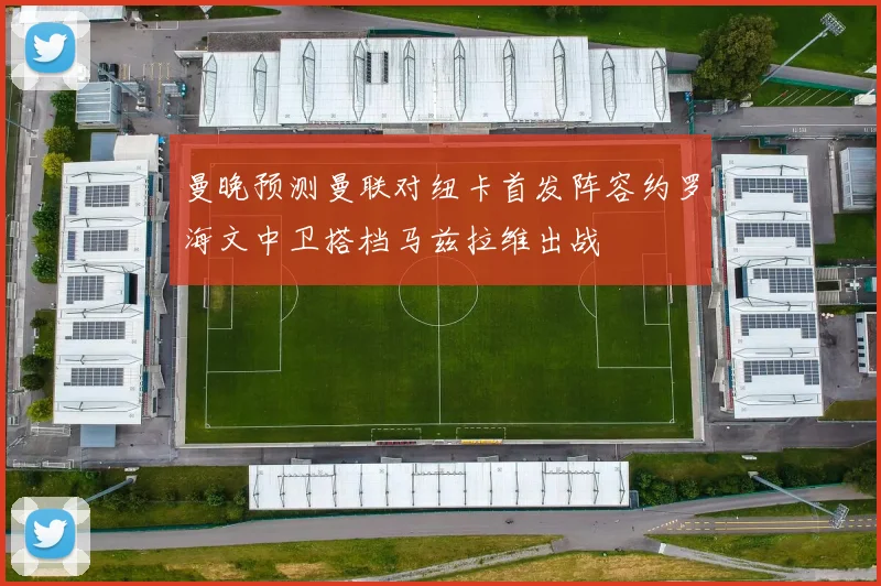 曼晚预测曼联对纽卡首发阵容约罗海文中卫搭档马兹拉维出战