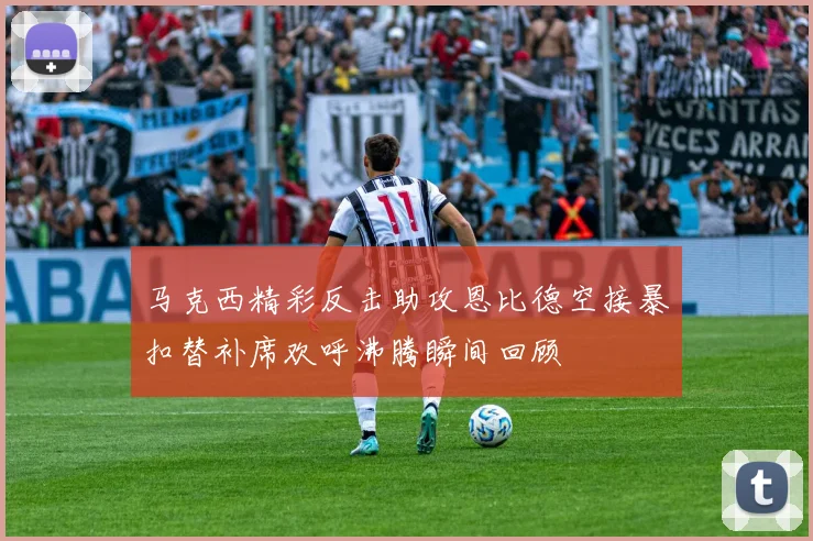 马克西精彩反击助攻恩比德空接暴扣替补席欢呼沸腾瞬间回顾