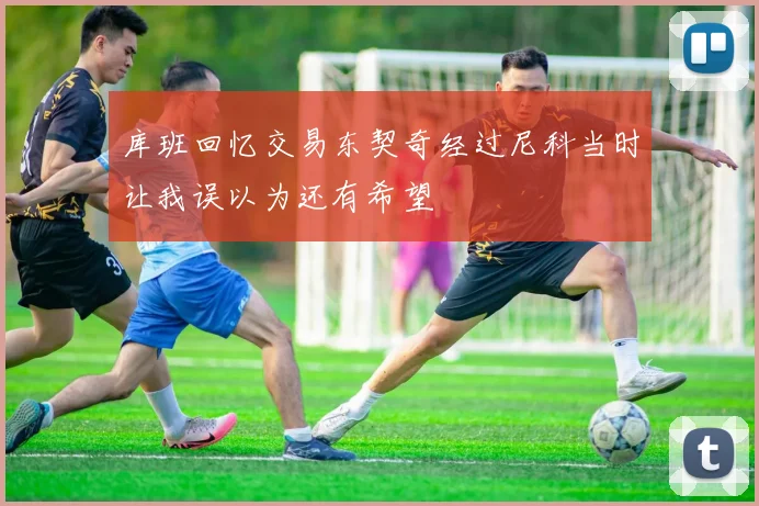 库班回忆交易东契奇经过尼科当时让我误以为还有希望
