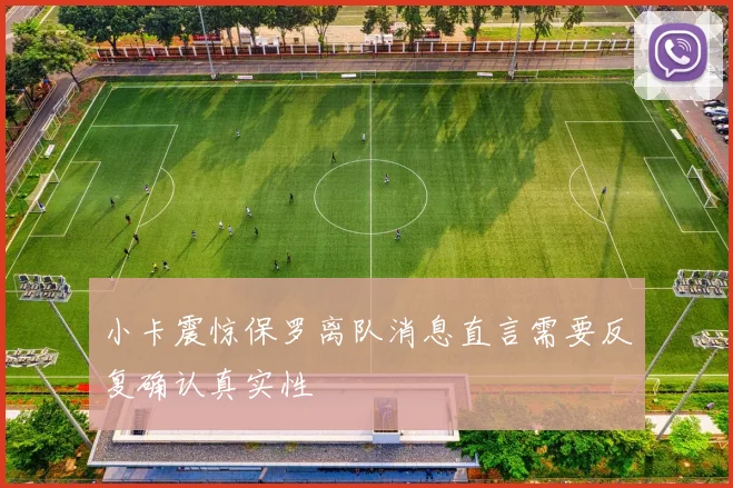 小卡震惊保罗离队消息直言需要反复确认真实性
