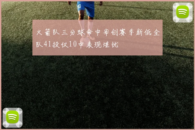火箭队三分球命中率创赛季新低全队41投仅10中表现堪忧