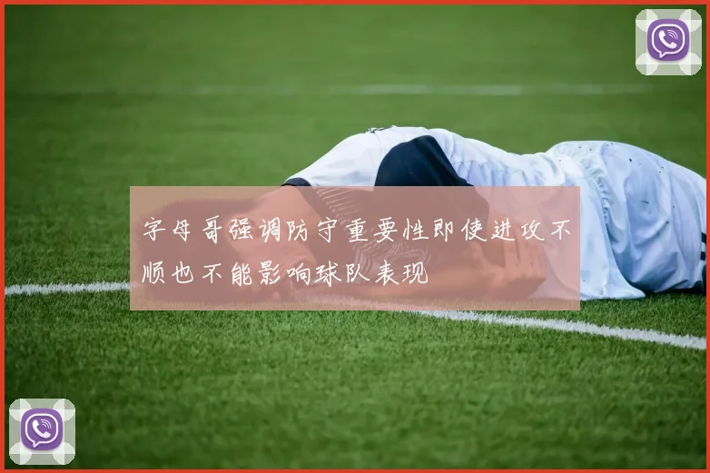 字母哥强调防守重要性即使进攻不顺也不能影响球队表现