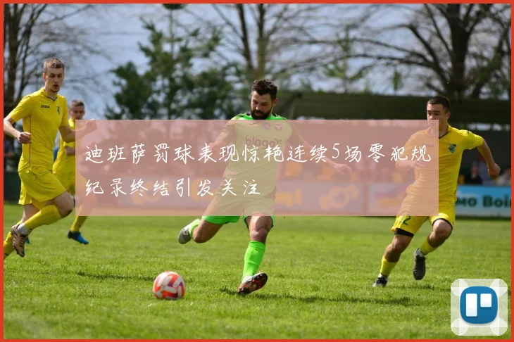迪班萨罚球表现惊艳连续5场零犯规纪录终结引发关注