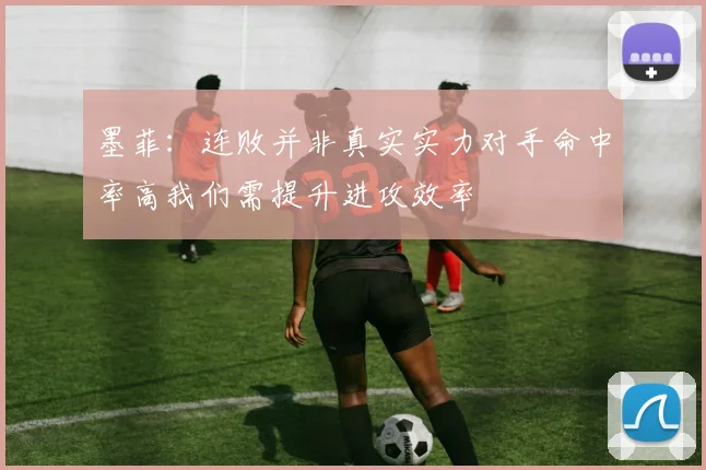 墨菲：连败并非真实实力对手命中率高我们需提升进攻效率