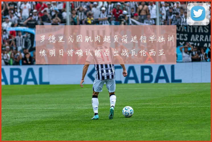 罗德里戈因肌肉超负荷进行单独训练明日将确认能否出战瓦伦西亚