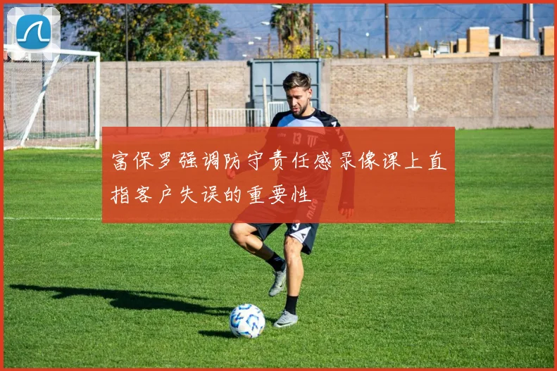 富保罗强调防守责任感录像课上直指客户失误的重要性