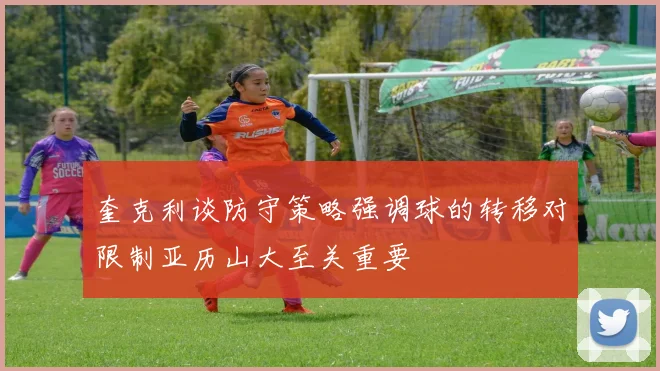 奎克利谈防守策略强调球的转移对限制亚历山大至关重要